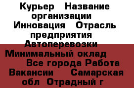 Курьер › Название организации ­ Инновация › Отрасль предприятия ­ Автоперевозки › Минимальный оклад ­ 25 000 - Все города Работа » Вакансии   . Самарская обл.,Отрадный г.